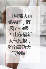 局部大雨或暴雨，阵风7～9级！山东最新天气预报，济南最新天气预报
