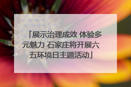 展示治理成效 体验多元魅力 石家庄将开展六五环境日主题活动