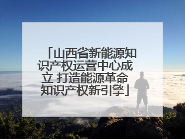 山西省新能源知识产权运营中心成立 打造能源革命知识产权新引擎