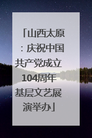 山西太原：庆祝中国共产党成立104周年基层文艺展演举办
