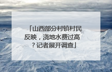 山西部分村镇村民反映，浇地水费过高？记者展开调查