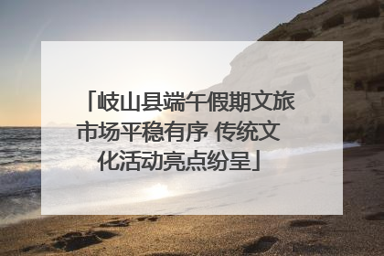 岐山县端午假期文旅市场平稳有序 传统文化活动亮点纷呈