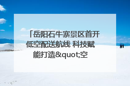 岳阳石牛寨景区首开低空配送航线 科技赋能打造"空中便利店"