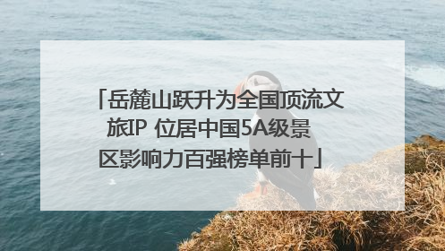 岳麓山跃升为全国顶流文旅IP 位居中国5A级景区影响力百强榜单前十