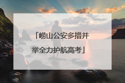 崂山公安多措并举全力护航高考
