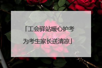 工会驿站暖心护考 为考生家长送清凉