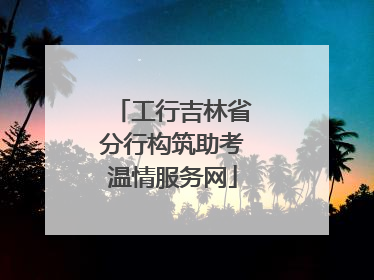 工行吉林省分行构筑助考温情服务网