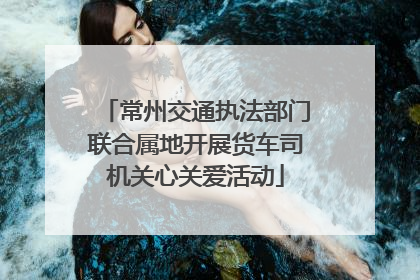 常州交通执法部门联合属地开展货车司机关心关爱活动
