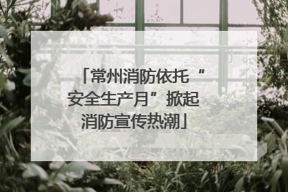 常州消防依托“安全生产月”掀起消防宣传热潮