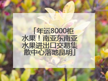 年运8000柜水果！南亚东南亚水果进出口交易集散中心落地昆明