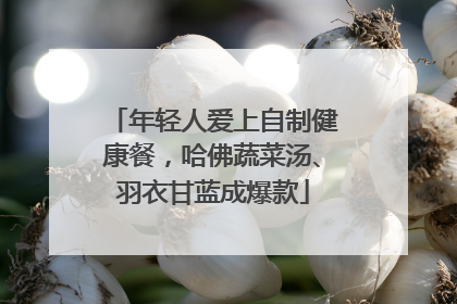 年轻人爱上自制健康餐，哈佛蔬菜汤、羽衣甘蓝成爆款