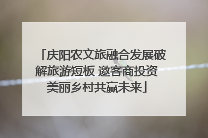 庆阳农文旅融合发展破解旅游短板 邀客商投资美丽乡村共赢未来