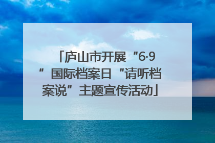 庐山市开展“6·9”国际档案日“请听档案说”主题宣传活动
