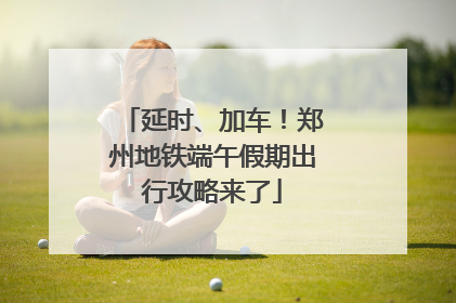 延时、加车！郑州地铁端午假期出行攻略来了