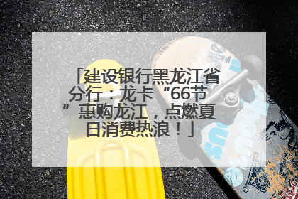 建设银行黑龙江省分行：龙卡“66节”惠购龙江，点燃夏日消费热浪！