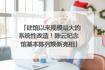 建馆以来规模最大的系统性改造！陈云纪念馆基本陈列焕新亮相