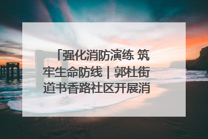 强化消防演练 筑牢生命防线｜郭杜街道书香路社区开展消防演练活动