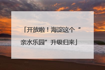 开放啦！海淀这个“亲水乐园”升级归来
