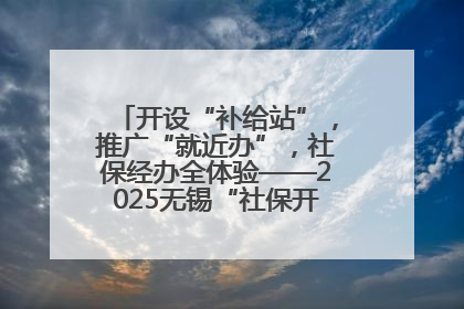开设“补给站”，推广“就近办”，社保经办全体验——2025无锡“社保开放月”活动开启
