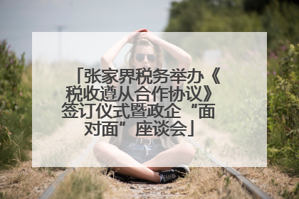 张家界税务举办《税收遵从合作协议》签订仪式暨政企“面对面”座谈会