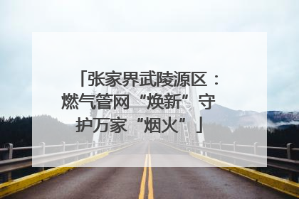 张家界武陵源区：燃气管网“焕新”守护万家“烟火”