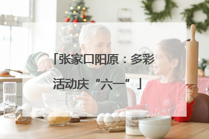 张家口阳原：多彩活动庆“六一”