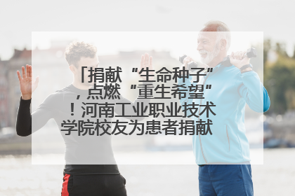 捐献“生命种子”，点燃“重生希望”！河南工业职业技术学院校友为患者捐献造血干细胞