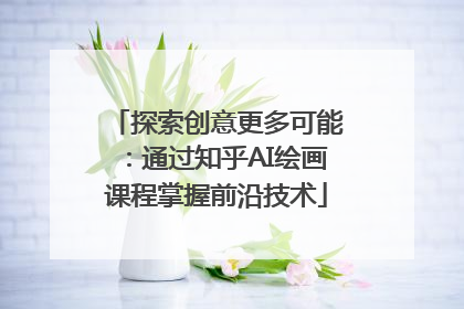 探索创意更多可能：通过知乎AI绘画课程掌握前沿技术