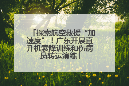 探索航空救援“加速度”！广东开展直升机索降训练和伤病员转运演练