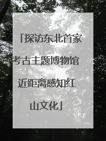 探访东北首家考古主题博物馆 近距离感知红山文化