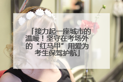接力起一座城市的温暖！坚守在考场外的“红马甲”用爱为考生保驾护航