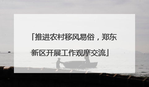 推进农村移风易俗，郑东新区开展工作观摩交流