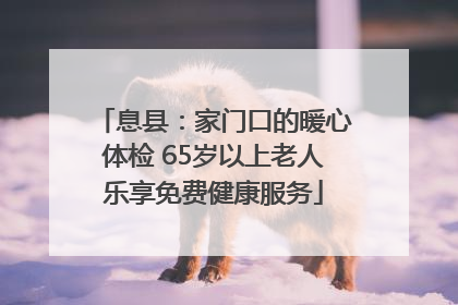 息县：家门口的暖心体检 65岁以上老人乐享免费健康服务