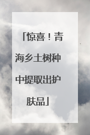 惊喜！青海乡土树种中提取出护肤品