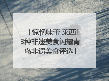 惊艳味蕾 莱西13种非遗美食闪耀青岛非遗美食评选