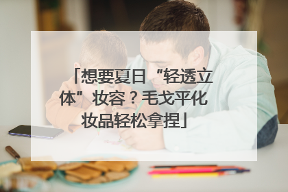 想要夏日“轻透立体”妆容？毛戈平化妆品轻松拿捏