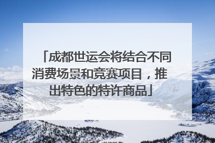 成都世运会将结合不同消费场景和竞赛项目，推出特色的特许商品