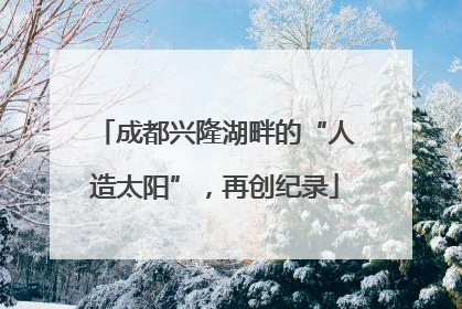 成都兴隆湖畔的“人造太阳”，再创纪录