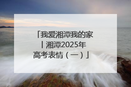 我爱湘潭我的家丨湘潭2025年高考表情（一）