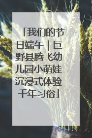 我们的节日端午｜巨野县腾飞幼儿园小萌娃沉浸式体验千年习俗