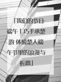 我们的节日·端午丨巧手承楚韵 体验楚人端午节里的浪漫与祈愿