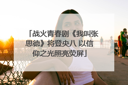 战火青春剧《我叫张思德》将登央八 以信仰之光照亮荧屏
