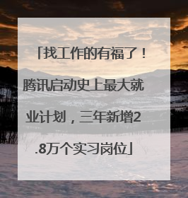 找工作的有福了！腾讯启动史上最大就业计划，三年新增2.8万个实习岗位