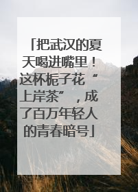 把武汉的夏天喝进嘴里！这杯栀子花“上岸茶”，成了百万年轻人的青春暗号