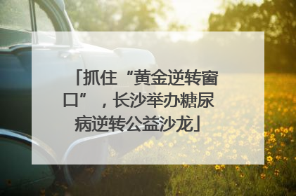 抓住“黄金逆转窗口”，长沙举办糖尿病逆转公益沙龙