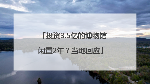 投资3.5亿的博物馆闲置2年？当地回应