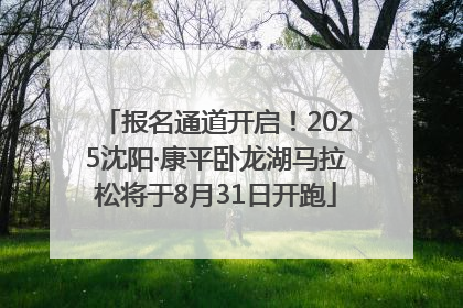 报名通道开启！2025沈阳·康平卧龙湖马拉松将于8月31日开跑