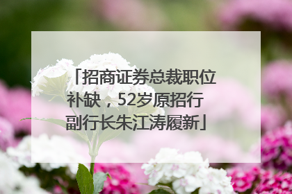 招商证券总裁职位补缺，52岁原招行副行长朱江涛履新