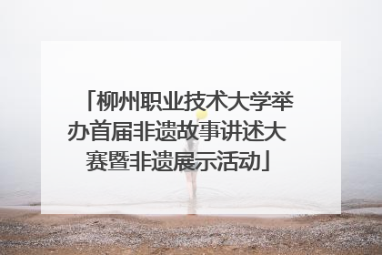 柳州职业技术大学举办首届非遗故事讲述大赛暨非遗展示活动