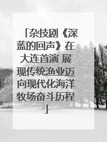 杂技剧《深蓝的回声》在大连首演 展现传统渔业迈向现代化海洋牧场奋斗历程